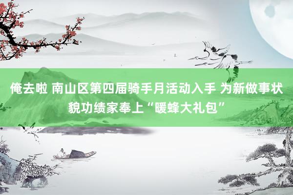 俺去啦 南山区第四届骑手月活动入手 为新做事状貌功绩家奉上“暖蜂大礼包”