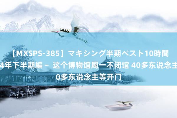 【MXSPS-385】マキシング半期ベスト10時間 ～2014年下半期編～ 这个博物馆周一不闭馆 40多东说念主等开门