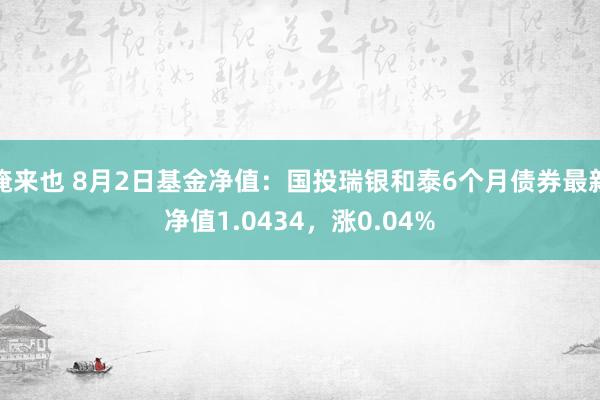 俺来也 8月2日基金净值：国投瑞银和泰6个月债券最新净值1.0434，涨0.04%