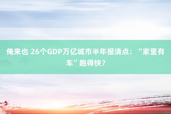 俺来也 26个GDP万亿城市半年报清点：“家里有车”跑得快？