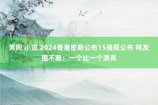 男同 小说 2024香港密斯公布15强照公布 网友围不雅：一个比一个漂亮