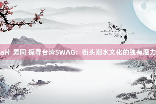 a片 男同 探寻台湾SWAG：街头潮水文化的独有魔力