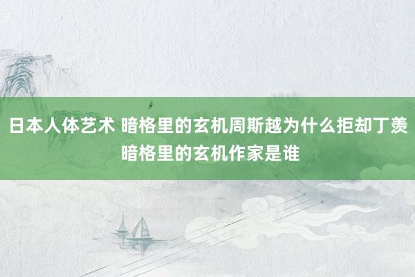 日本人体艺术 暗格里的玄机周斯越为什么拒却丁羡 暗格里的玄机作家是谁