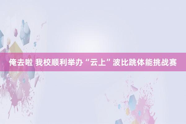 俺去啦 我校顺利举办“云上”波比跳体能挑战赛