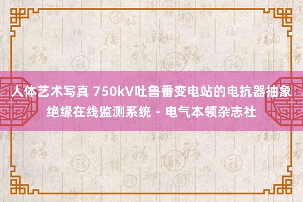 人体艺术写真 750kV吐鲁番变电站的电抗器抽象绝缘在线监测系统 - 电气本领杂志社