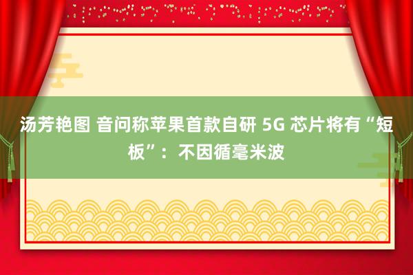 汤芳艳图 音问称苹果首款自研 5G 芯片将有“短板”：不因循毫米波